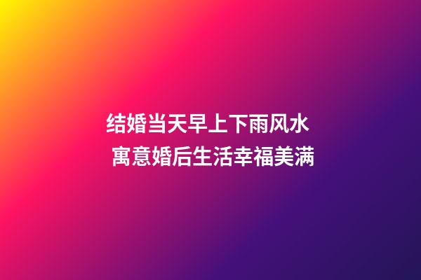 结婚当天早上下雨风水  寓意婚后生活幸福美满